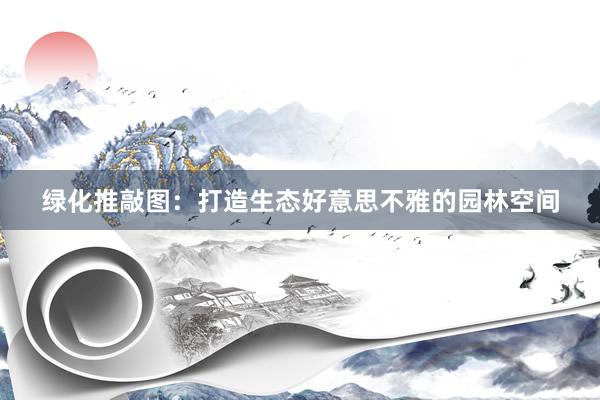 绿化推敲图：打造生态好意思不雅的园林空间
